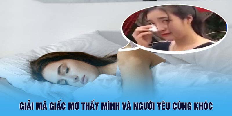 Giải mã giấc mơ thấy mình và người yêu cùng khóc